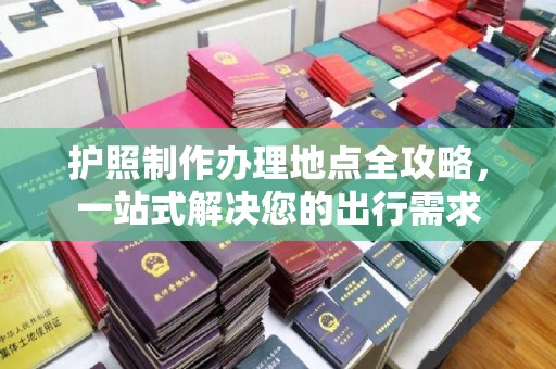 巩留护照制作办理地点全攻略，一站式解决您的出行需求