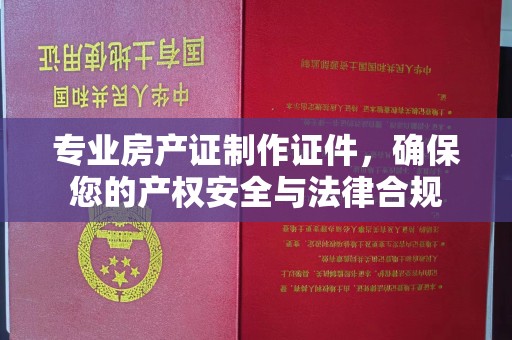 巩留专业房产证制作证件，确保您的产权安全与法律合规