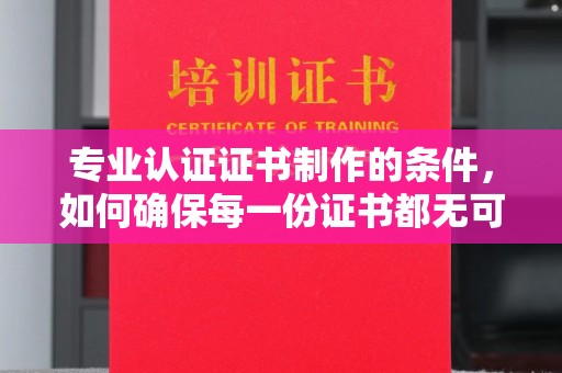 巩留专业认证证书制作的条件，如何确保每一份证书都无可挑剔？