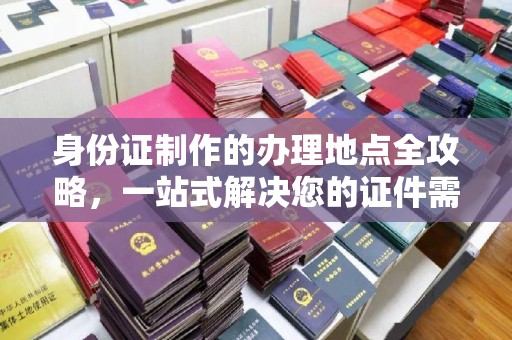 巩留身份证制作的办理地点全攻略，一站式解决您的证件需求