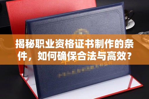 巩留揭秘职业资格证书制作的条件，如何确保合法与高效？