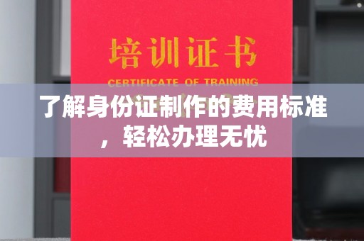 巩留了解身份证制作的费用标准，轻松办理无忧