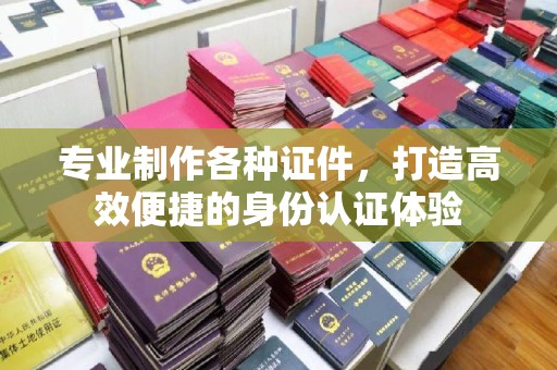 巩留专业制作各种证件，打造高效便捷的身份认证体验