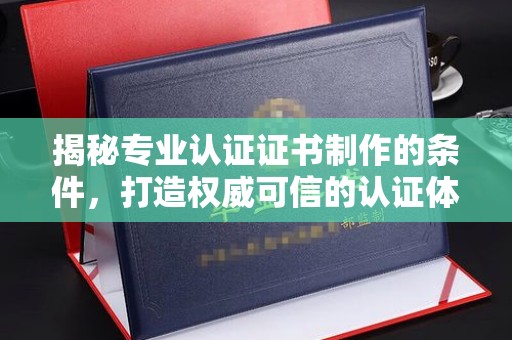 巩留揭秘专业认证证书制作的条件，打造权威可信的认证体系