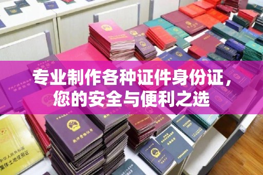 巩留专业制作各种证件身份证，您的安全与便利之选