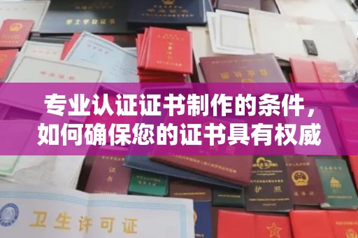 巩留专业认证证书制作的条件，如何确保您的证书具有权威性和可信度