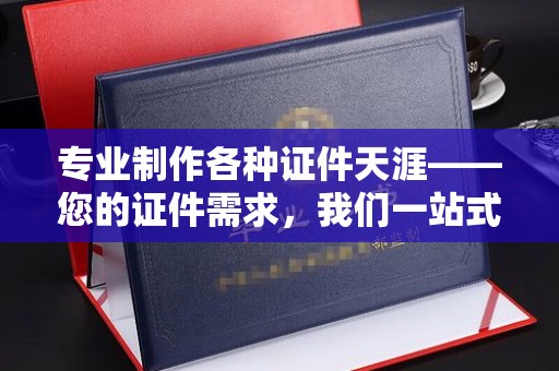 巩留专业制作各种证件天涯——您的证件需求，我们一站式解决